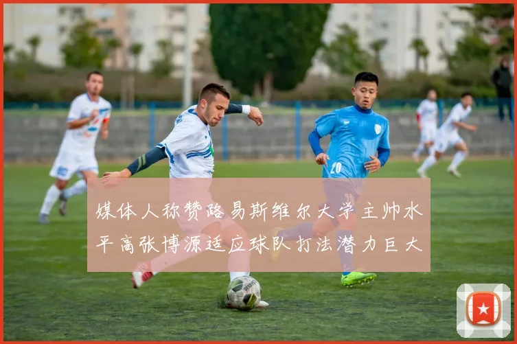 媒体人称赞路易斯维尔大学主帅水平高张博源适应球队打法潜力巨大