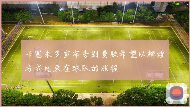 卡塞米罗宣布告别曼联希望以辉煌方式结束在球队的旅程