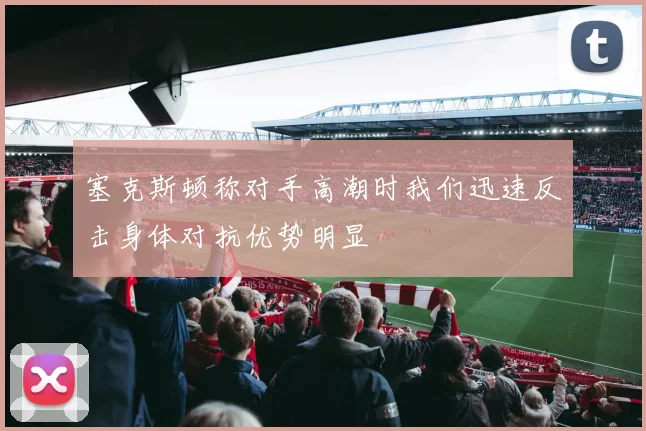 塞克斯顿称对手高潮时我们迅速反击身体对抗优势明显