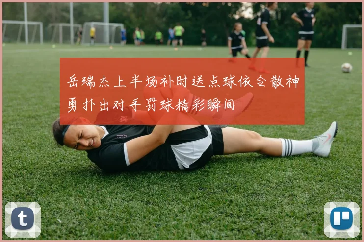 岳瑞杰上半场补时送点球依合散神勇扑出对手罚球精彩瞬间