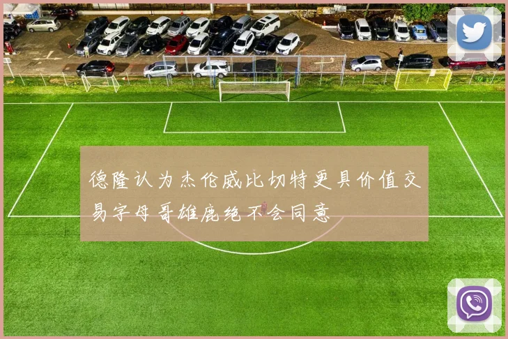 德隆认为杰伦威比切特更具价值交易字母哥雄鹿绝不会同意