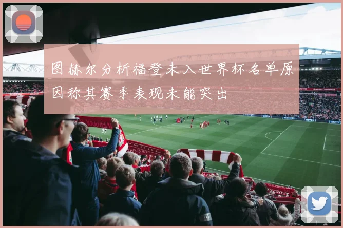 图赫尔分析福登未入世界杯名单原因称其赛季表现未能突出