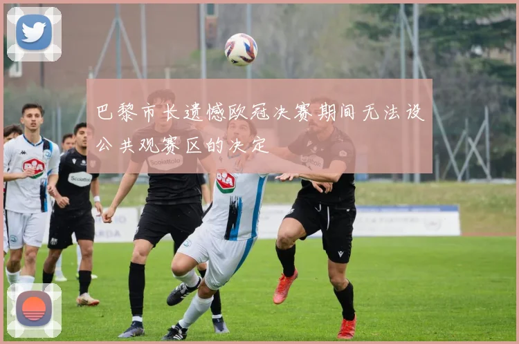 巴黎市长遗憾欧冠决赛期间无法设公共观赛区的决定