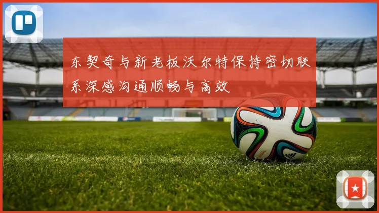 东契奇与新老板沃尔特保持密切联系深感沟通顺畅与高效