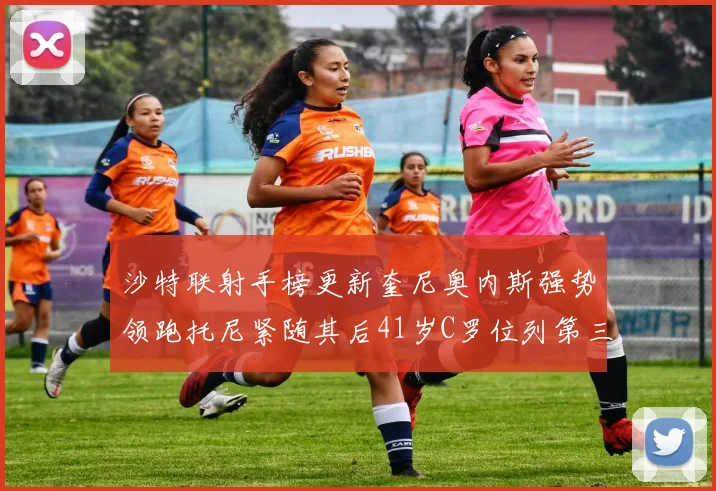 沙特联射手榜更新奎尼奥内斯强势领跑托尼紧随其后41岁C罗位列第三