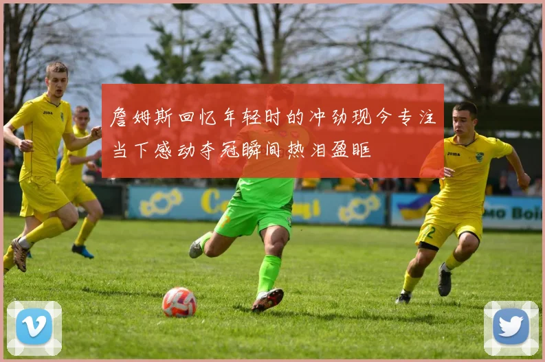 詹姆斯回忆年轻时的冲劲现今专注当下感动夺冠瞬间热泪盈眶