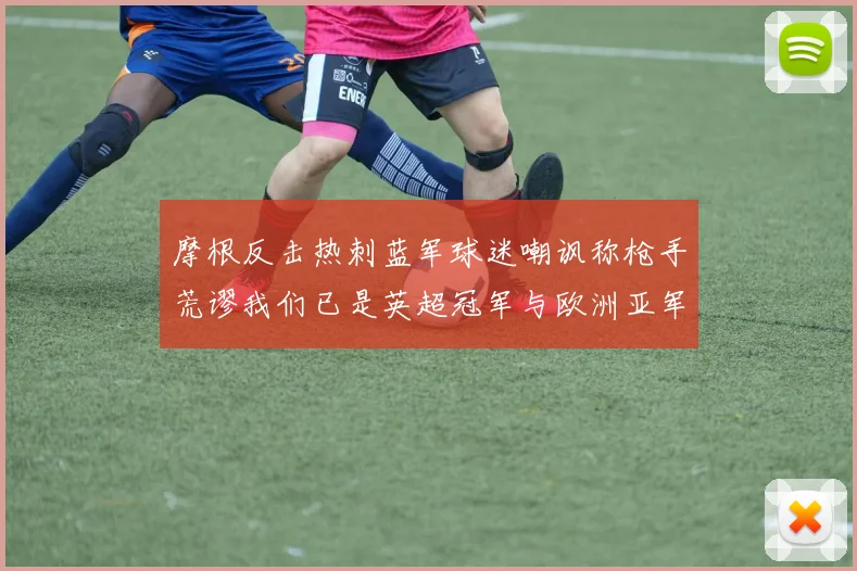 摩根反击热刺蓝军球迷嘲讽称枪手荒谬我们已是英超冠军与欧洲亚军