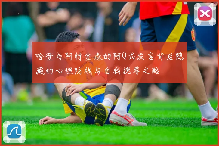 哈登与阿特金森的阿Q式发言背后隐藏的心理防线与自我挽尊之路
