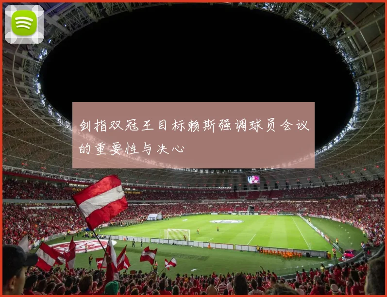 剑指双冠王目标赖斯强调球员会议的重要性与决心
