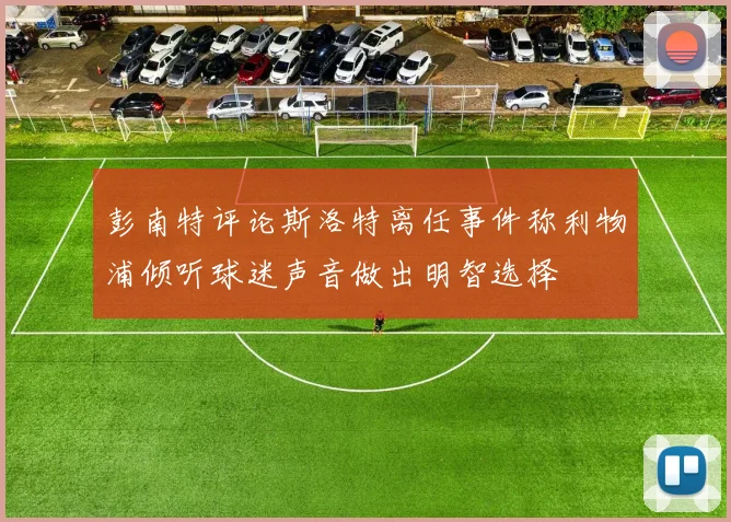 彭南特评论斯洛特离任事件称利物浦倾听球迷声音做出明智选择
